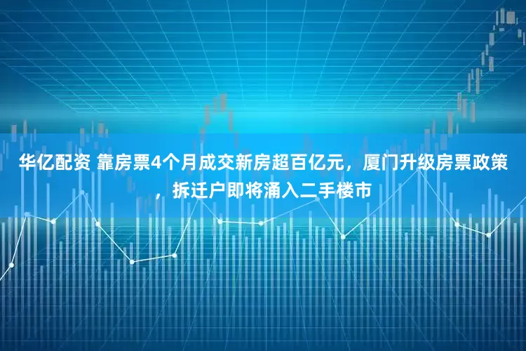 华亿配资 靠房票4个月成交新房超百亿元，厦门升级房票政策，拆迁户即将涌入二手楼市
