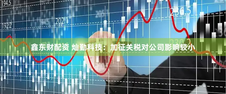 鑫东财配资 灿勤科技：加征关税对公司影响较小