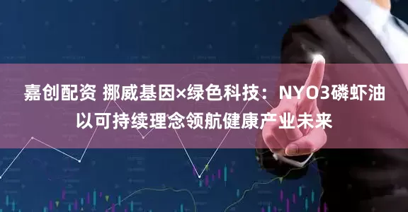 嘉创配资 挪威基因×绿色科技：NYO3磷虾油以可持续理念领航健康产业未来
