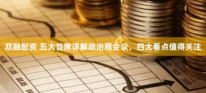双融配资 五大首席详解政治局会议，四大看点值得关注
