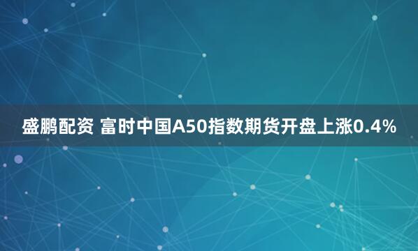 盛鹏配资 富时中国A50指数期货开盘上涨0.4%