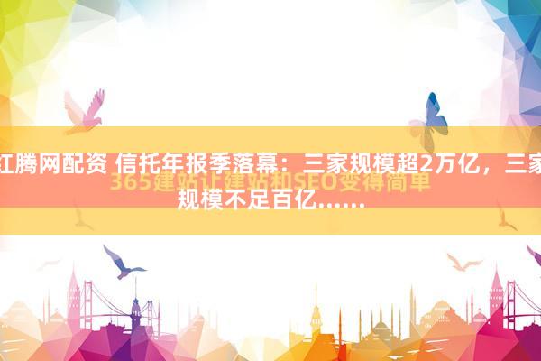 红腾网配资 信托年报季落幕：三家规模超2万亿，三家规模不足百亿......