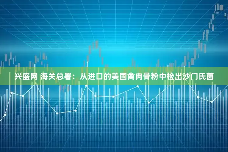 兴盛网 海关总署：从进口的美国禽肉骨粉中检出沙门氏菌