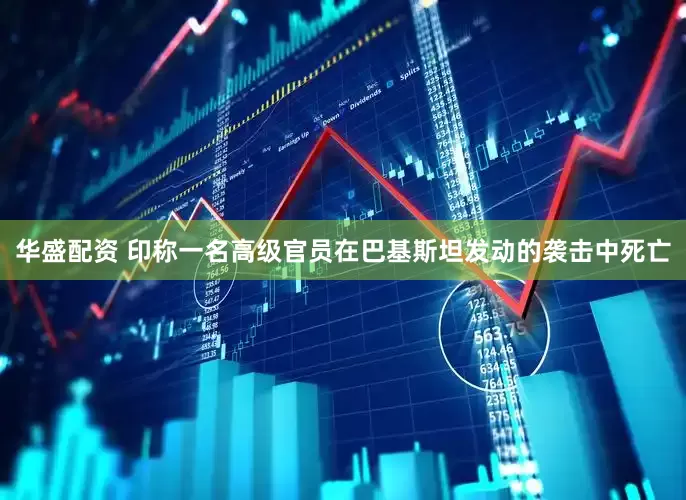华盛配资 印称一名高级官员在巴基斯坦发动的袭击中死亡