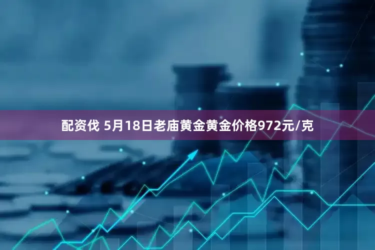 配资伐 5月18日老庙黄金黄金价格972元/克