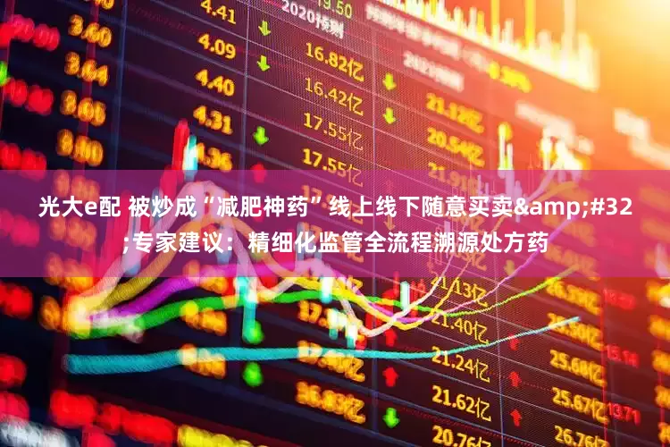 光大e配 被炒成“减肥神药”线上线下随意买卖&#32;专家建议：精细化监管全流程溯源处方药