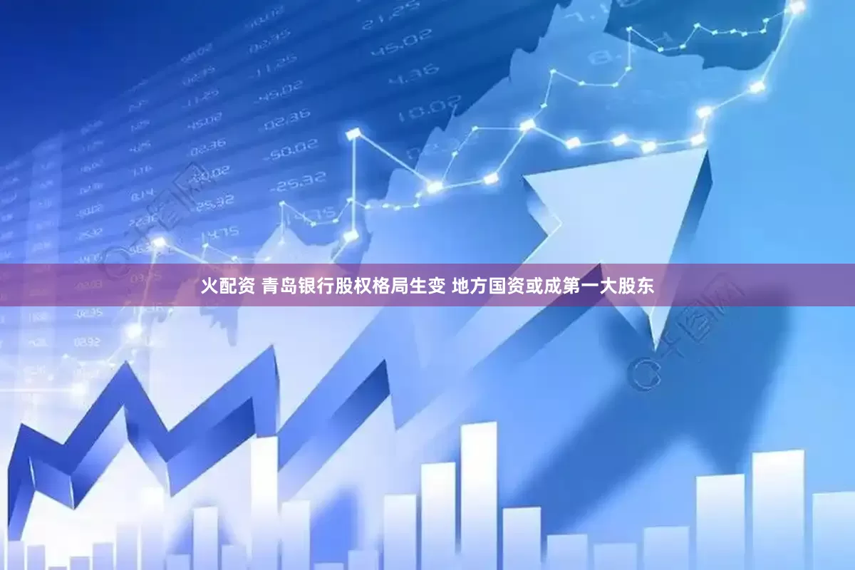 火配资 青岛银行股权格局生变 地方国资或成第一大股东