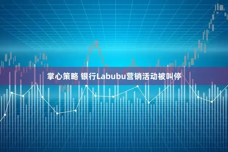 掌心策略 银行Labubu营销活动被叫停
