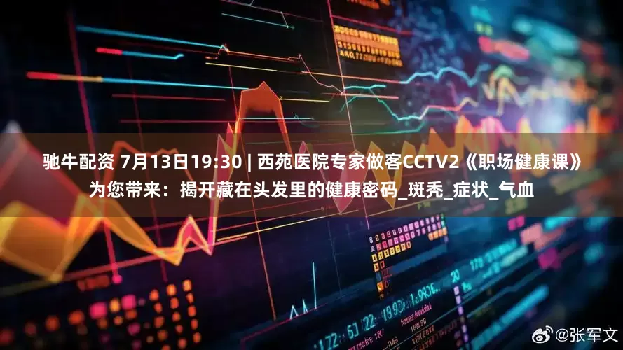 驰牛配资 7月13日19:30 | 西苑医院专家做客CCTV2《职场健康课》为您带来：揭开藏在头发里的健康密码_斑秃_症状_气血
