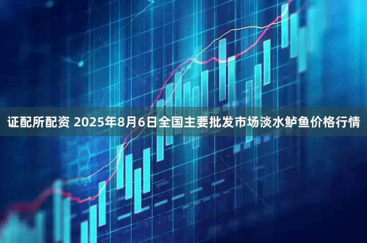 证配所配资 2025年8月6日全国主要批发市场淡水鲈鱼价格行情