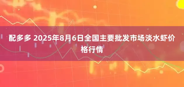 配多多 2025年8月6日全国主要批发市场淡水虾价格行情