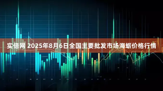 实倍网 2025年8月6日全国主要批发市场海蛎价格行情