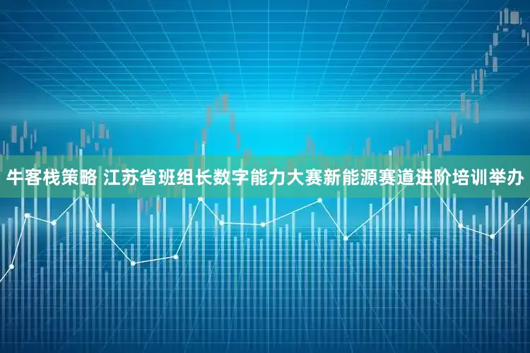 牛客栈策略 江苏省班组长数字能力大赛新能源赛道进阶培训举办