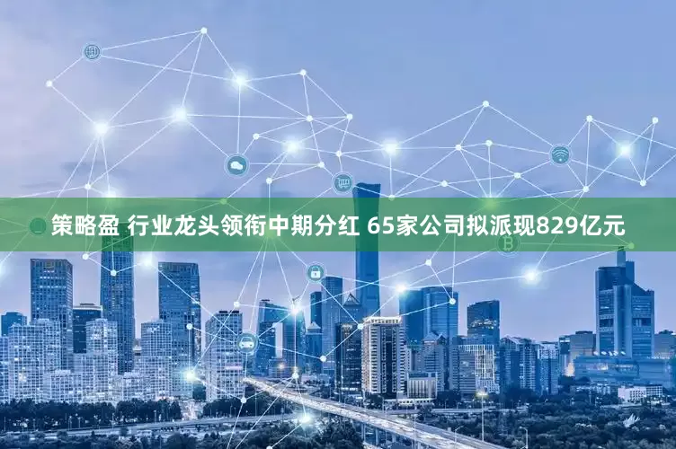 策略盈 行业龙头领衔中期分红 65家公司拟派现829亿元