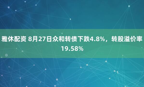 雅休配资 8月27日众和转债下跌4.8%，转股溢价率19.58%