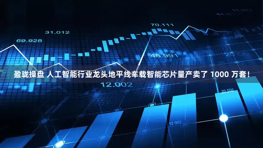 盈珑操盘 人工智能行业龙头地平线车载智能芯片量产卖了 1000 万套！