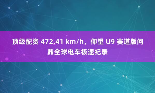 顶级配资 472.41 km/h，仰望 U9 赛道版问鼎全球电车极速纪录