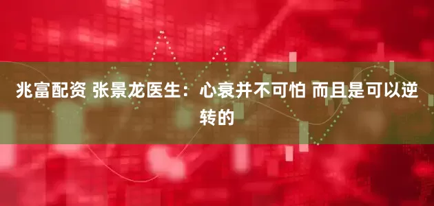 兆富配资 张景龙医生：心衰并不可怕 而且是可以逆转的