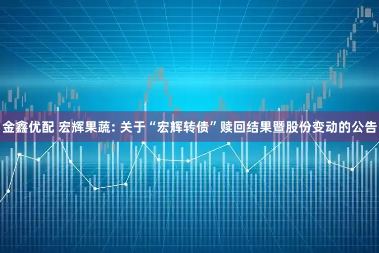 金鑫优配 宏辉果蔬: 关于“宏辉转债”赎回结果暨股份变动的公告