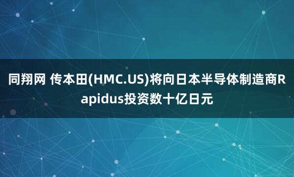 同翔网 传本田(HMC.US)将向日本半导体制造商Rapidus投资数十亿日元