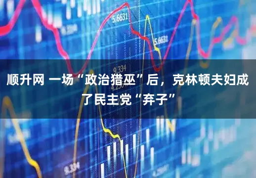 顺升网 一场“政治猎巫”后，克林顿夫妇成了民主党“弃子”