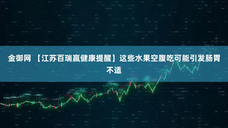 金御网 【江苏百瑞赢健康提醒】这些水果空腹吃可能引发肠胃不适