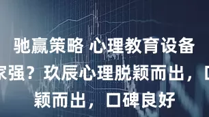 驰赢策略 心理教育设备行业哪家强？玖辰心理脱颖而出，口碑良好