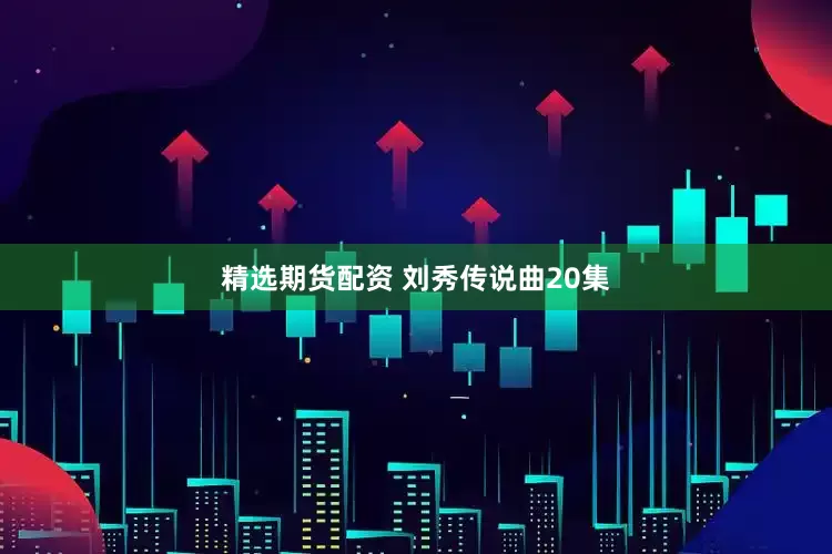 精选期货配资 刘秀传说曲20集